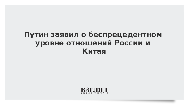 Путин: Отношения России и Китая находятся на беспрецедентном уровне