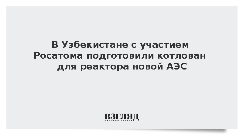 В Узбекистане с участием Росатома подготовили котлован для реактора новой АЭС