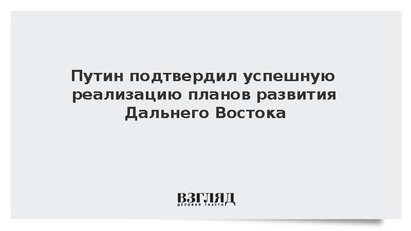 Путин: Планы по развитию Дальнего Востока успешно реализуются