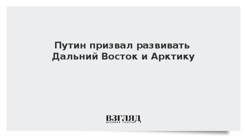 Путин: России нужно сохранить за собой Дальний Восток и Арктику и развивать их