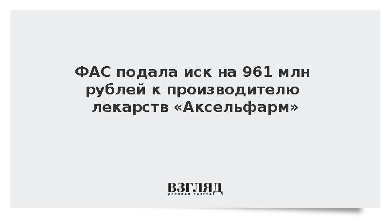 ФАС потребовала взыскать с производителя лекарств «Аксельфарм» 961 млн рублей.