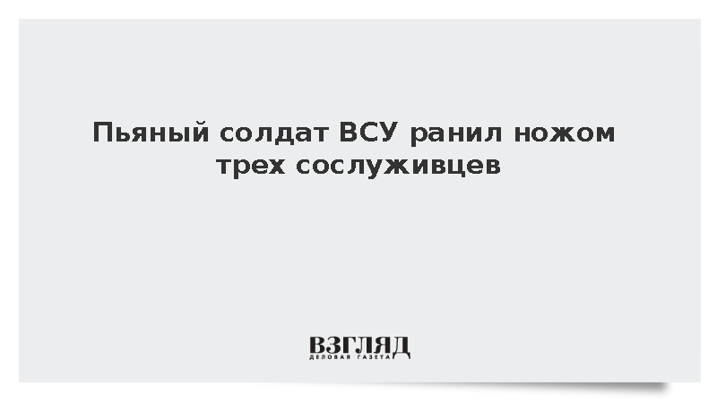 Пьяный солдат ВСУ ранил ножом трех сослуживцев