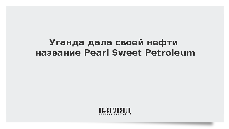 Уганда дала своей нефти название Pearl Sweet Petroleum