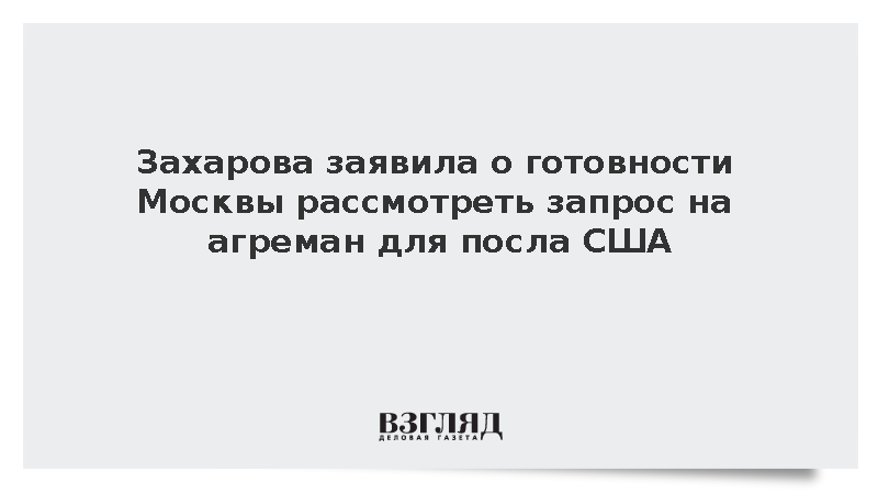 Захарова: Москва готова рассмотреть запрос на агреман для нового посла США