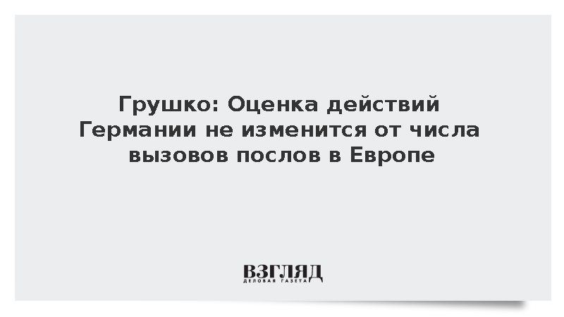 Грушко: Оценка действий Германии не изменится от числа вызовов послов в Европе