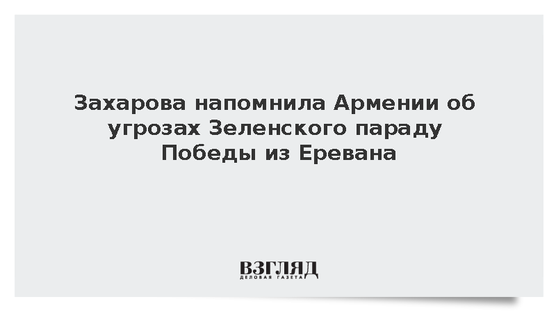 Захарова: Москва не забыла молчание Еревана при угрозах Зеленского параду Победы