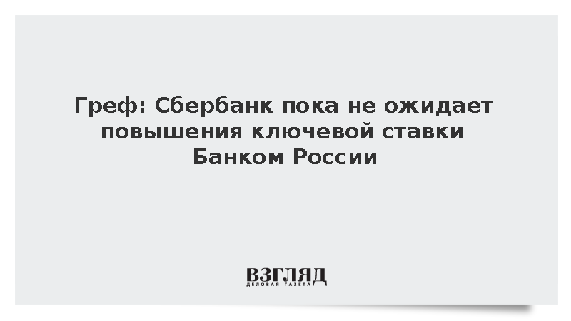 Греф: Сбербанк пока не ожидает повышения ключевой ставки Банком России