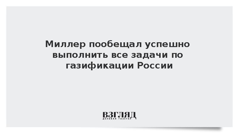 Алексей Миллер заявил о своевременном выполнении программы газификации России