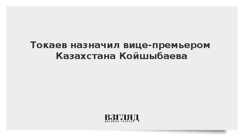 Токаев назначил вице-премьером Казахстана Койшыбаева
