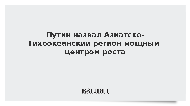 Путин заявил о лидерстве Азиатско-Тихоокеанского региона в глобальной экономике