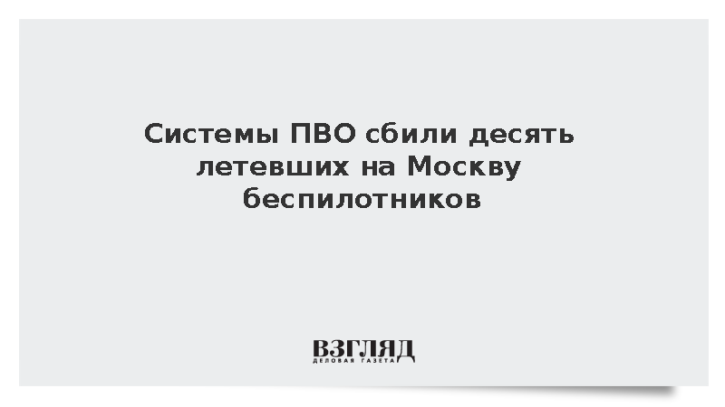 Системы ПВО сбили десять летевших на Москву беспилотников