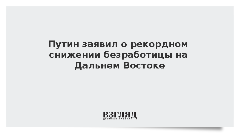Путин зафиксировал рекордно низкую безработицу и рост доходов на Дальнем Востоке