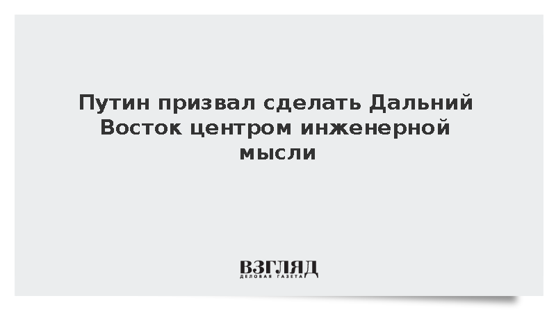 Путин призвал сделать Дальний Восток центром инженерной мысли