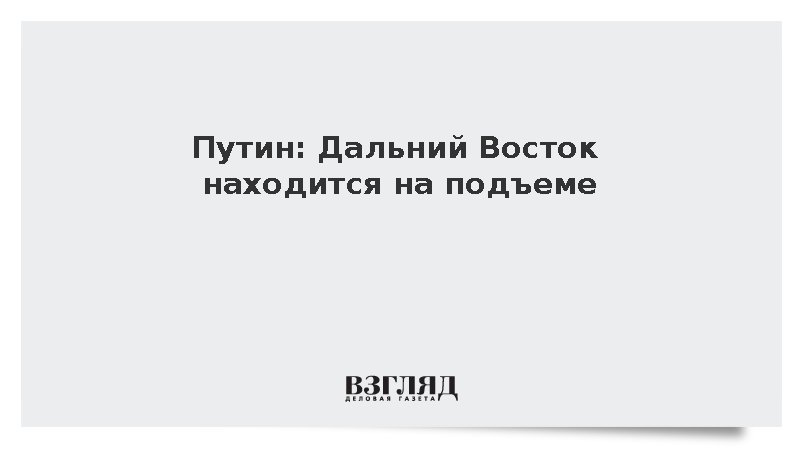 Путин: Дальний Восток находится на подъеме
