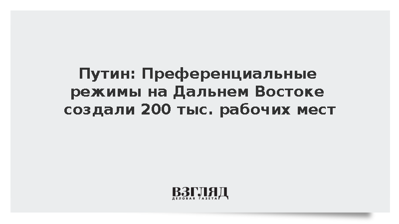 Путин: Преференциальные режимы на Дальнем Востоке создали 200 тыс. рабочих мест