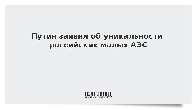 Путин: Российские малые АЭС не имеют аналогов в мире