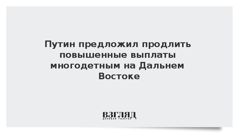 Путин предложил продлить повышенные выплаты многодетным на Дальнем Востоке