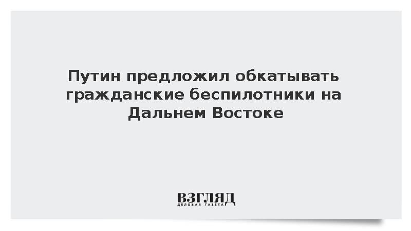 Путин: ДФО должен стать регионом обкатки применения гражданских беспилотников