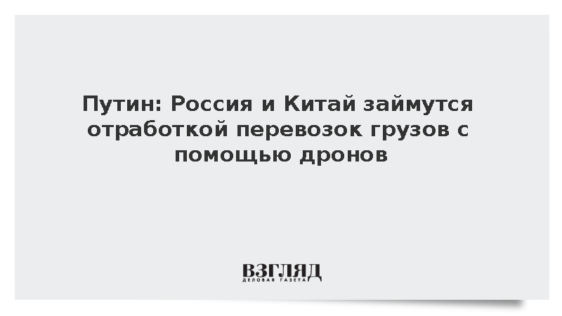 Путин: Россия и Китай займутся отработкой перевозок грузов с помощью дронов