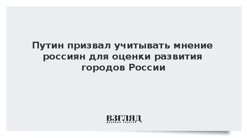 Путин призвал учитывать мнение россиян для оценки развития городов России
