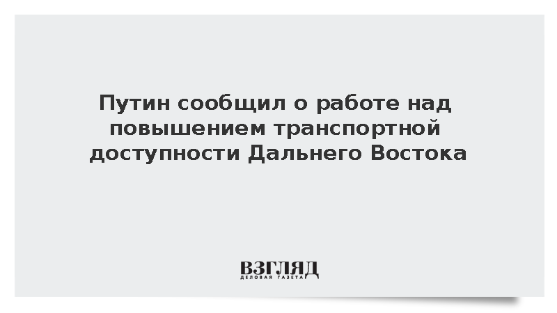 Путин сообщил о работе над повышением транспортной доступности Дальнего Востока