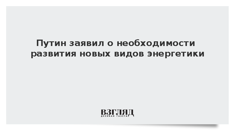 Путин призвал развивать гидрогенерацию, солнечную, ветровую и атомную энергетику