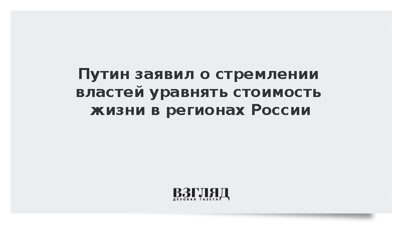 Путин заявил о стремлении властей уравнять стоимость жизни в регионах России