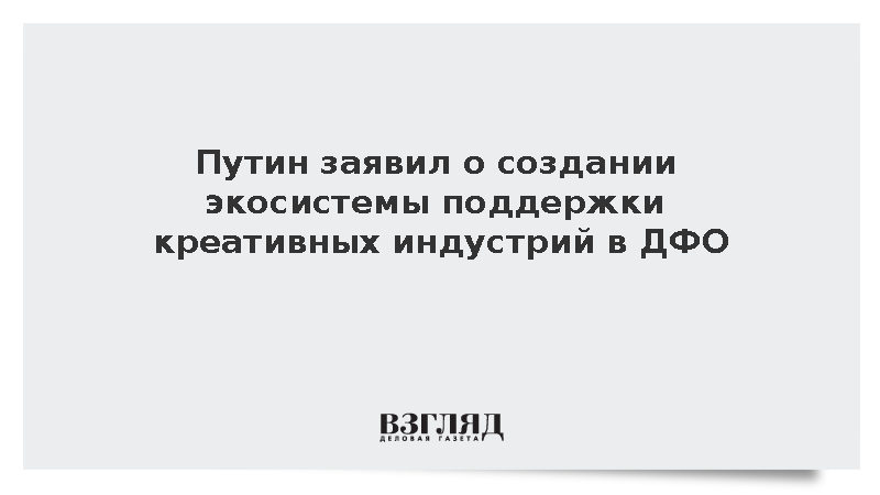 Путин заявил о создании экосистемы поддержки креативных индустрий в ДФО