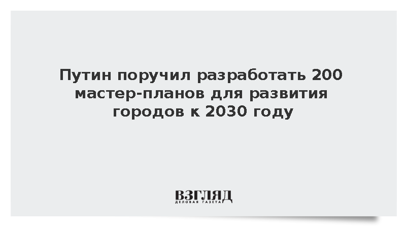 Путин поручил разработать 200 мастер-планов для развития городов к 2030 году