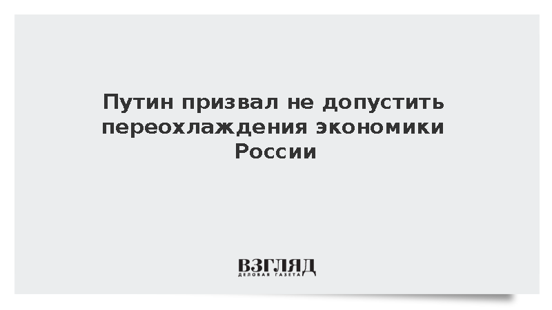 Путин призвал не допустить переохлаждения экономики России