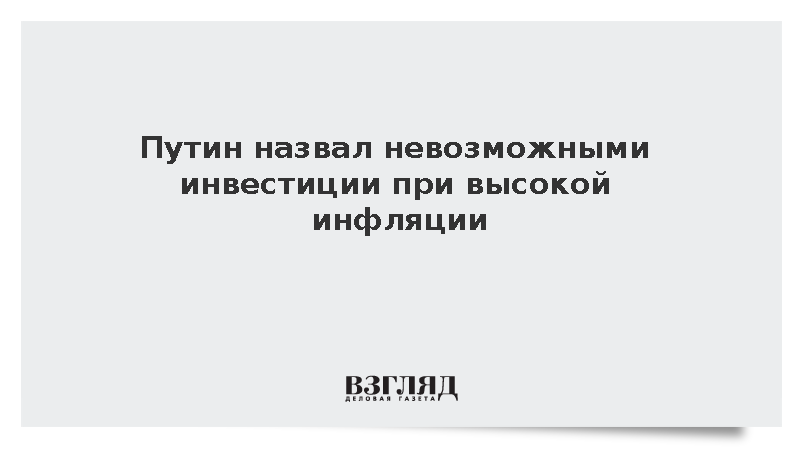 Путин заявил о невозможности инвестиций при двузначной инфляции