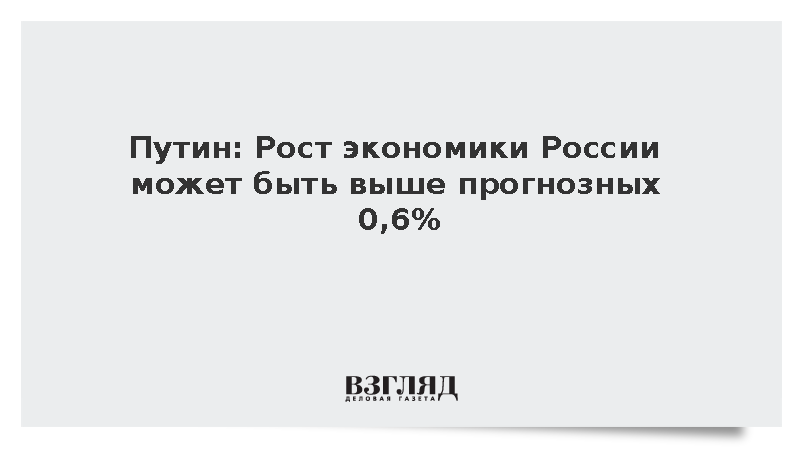 Путин: Рост экономики России может быть выше прогнозных 0,6%