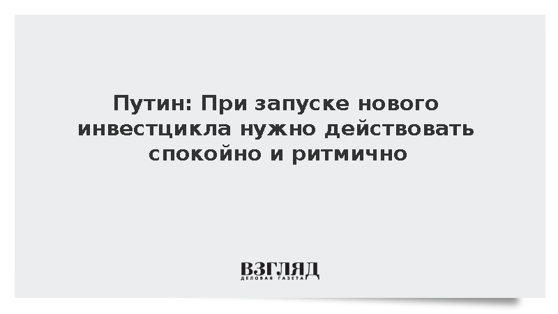 Владимир Путин призвал к спокойствию при запуске нового инвестцикла