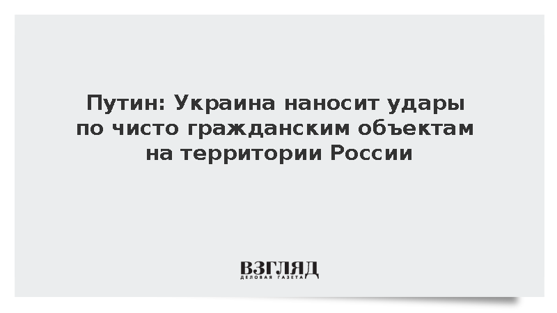 Путин: Украина наносит удары по чисто гражданским объектам на территории России