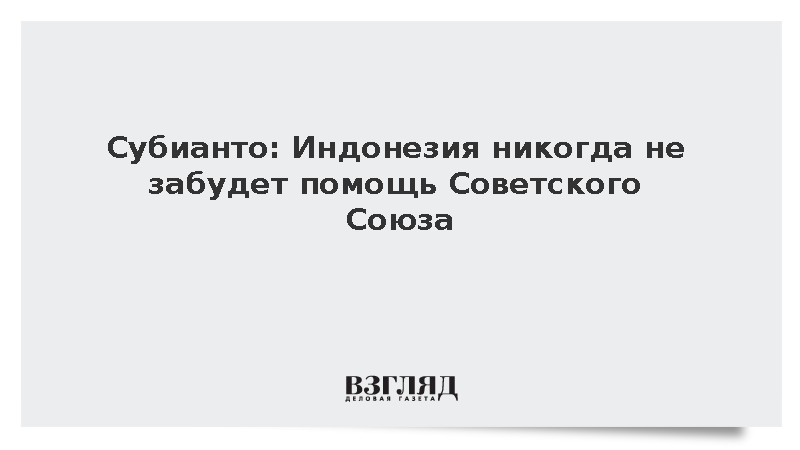 Субианто: Индонезия никогда не забудет помощь Советского Союза