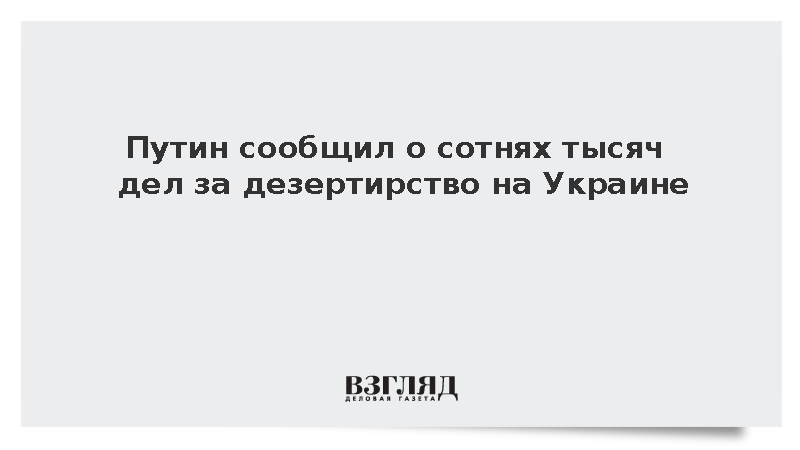 Путин сообщил о сотнях тысяч дел за дезертирство на Украине