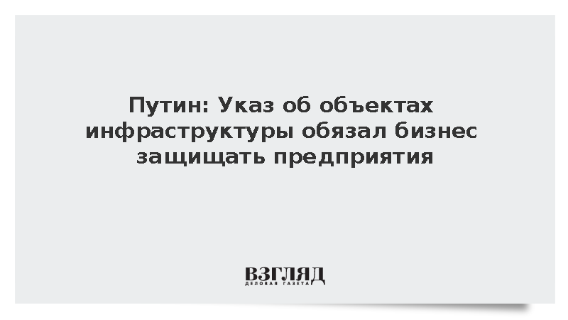 Путин: Указ об объектах инфраструктуры обязал бизнес защищать предприятия