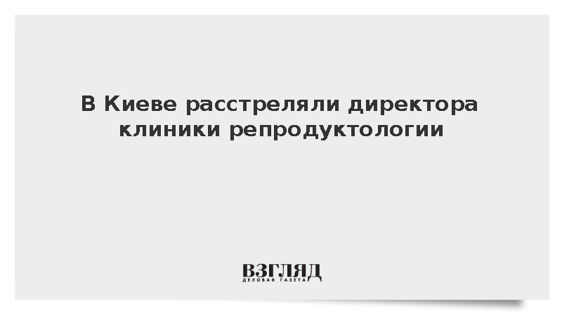 В Киеве расстреляли директора клиники репродуктологии