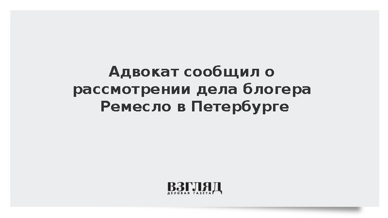 Адвокат сообщил о рассмотрении дела блогера Ремесло в Петербурге