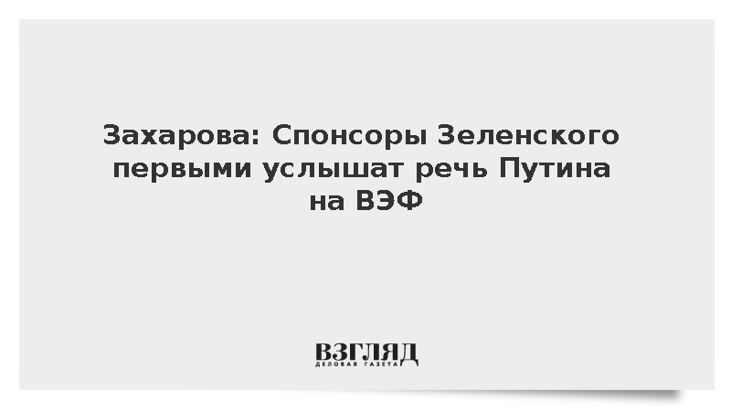 Захарова: Спонсоры Зеленского первыми услышат речь Путина на ВЭФ