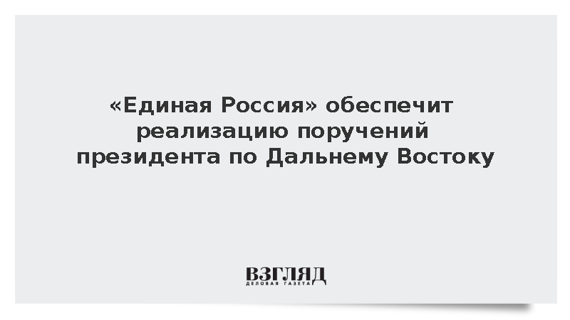 «Единая Россия» обеспечит реализацию поручений президента по Дальнему Востоку