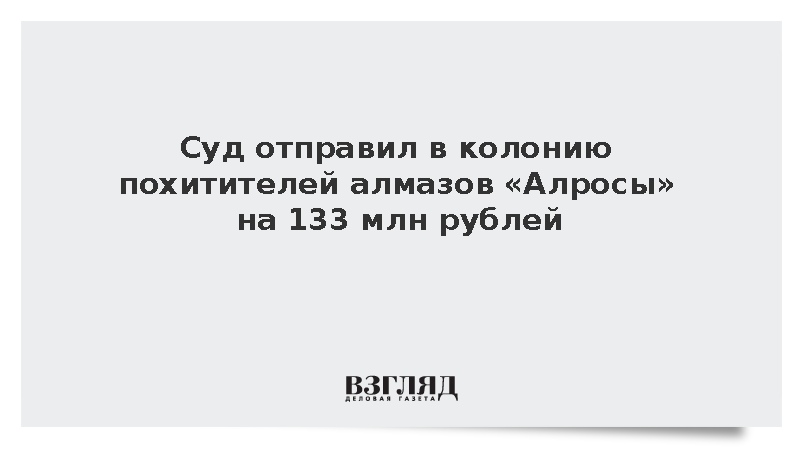 Суд отправил в колонию похитителей алмазов «Алросы» на 133 млн рублей