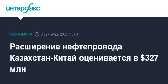 Расширение нефтепровода Казахстан-Китай оценивается в $327 млн