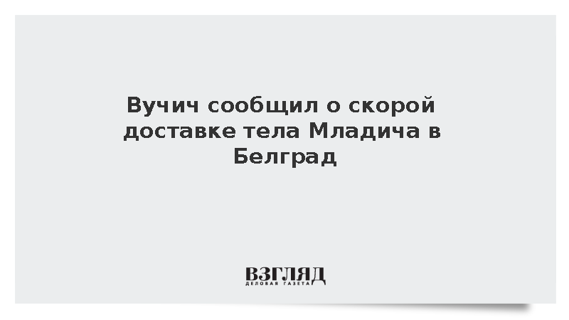 Вучич: Тело Младича скоро доставят в Белград