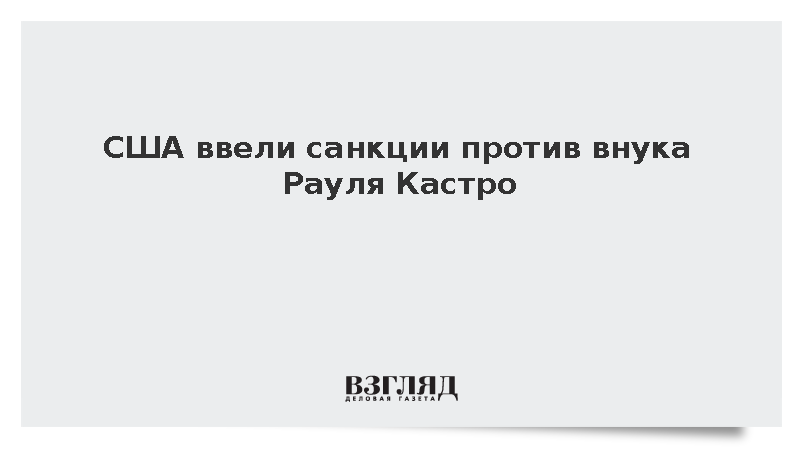 США ввели санкции против внука Рауля Кастро