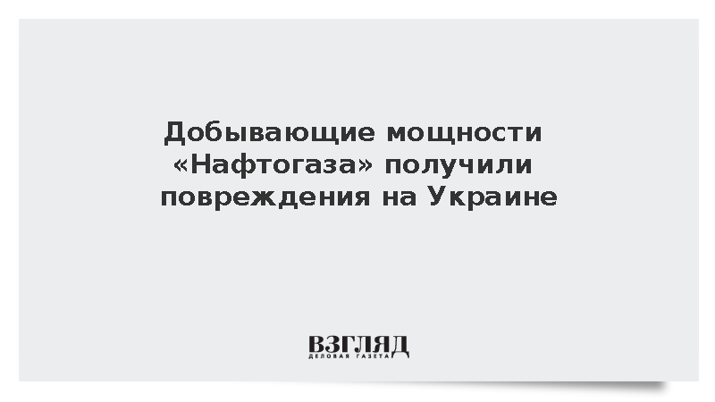 Добывающие мощности «Нафтогаза» получили повреждения на Украине
