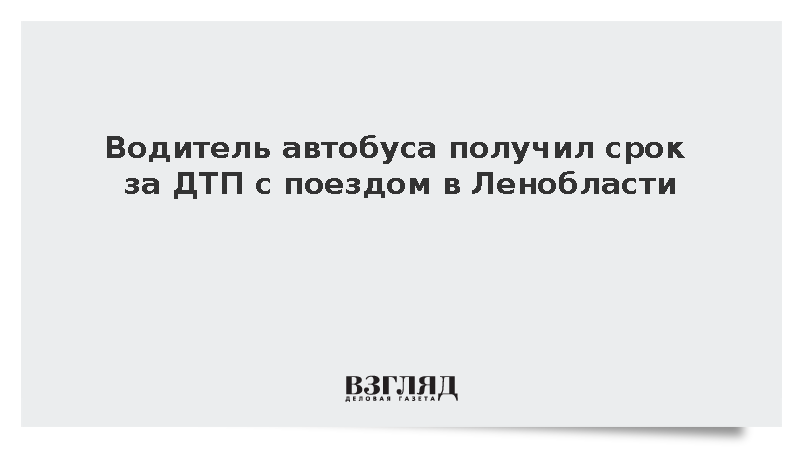 Водитель автобуса получил срок за ДТП с поездом в Ленобласти