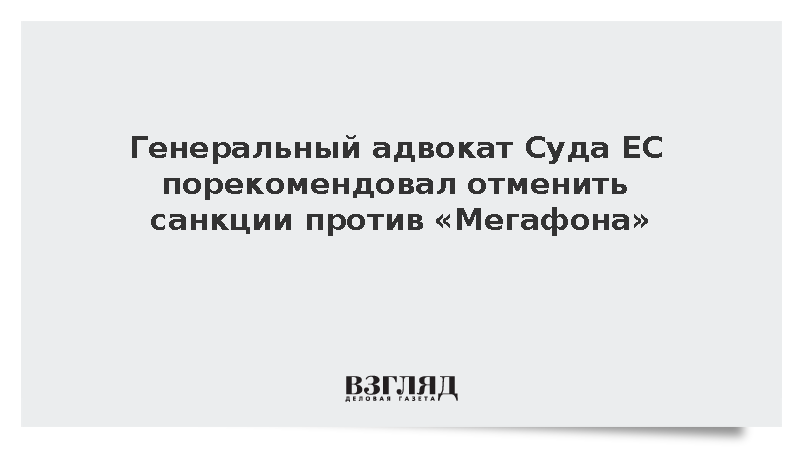 Генеральный адвокат Суда ЕС порекомендовал отменить санкции против «Мегафона»