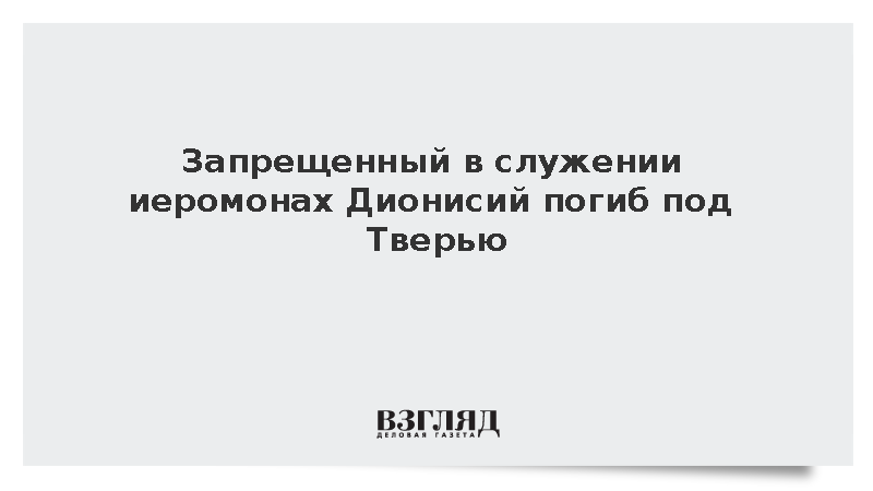 Запрещенный в служении иеромонах Дионисий погиб под Тверью