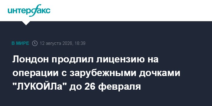 Лондон продлил лицензию на операции с зарубежными дочками "ЛУКОЙЛа" до 26 февраля